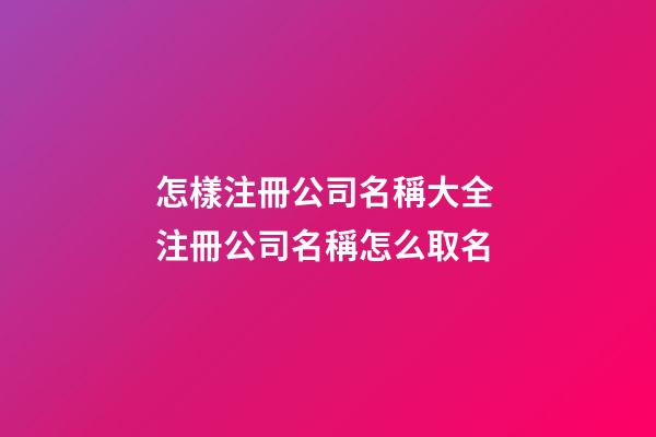 怎樣注冊公司名稱大全 注冊公司名稱怎么取名-第1張-公司起名-玄機派
